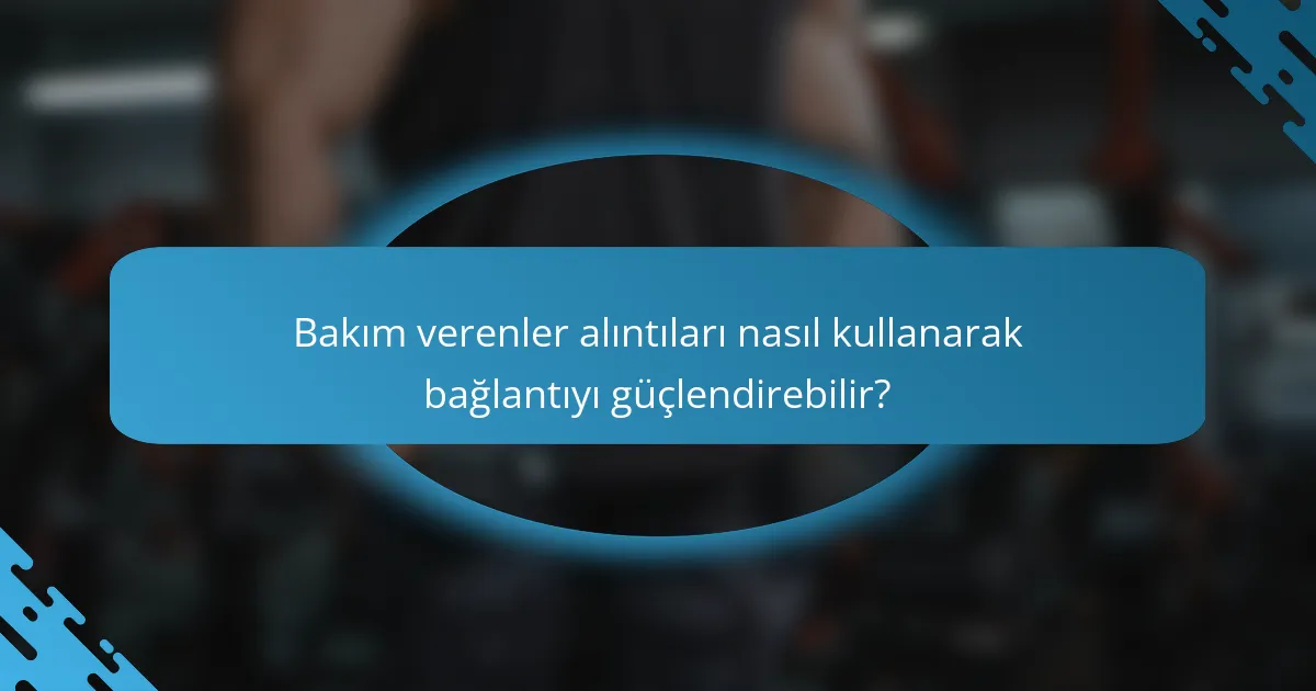 Bakım verenler alıntıları nasıl kullanarak bağlantıyı güçlendirebilir?