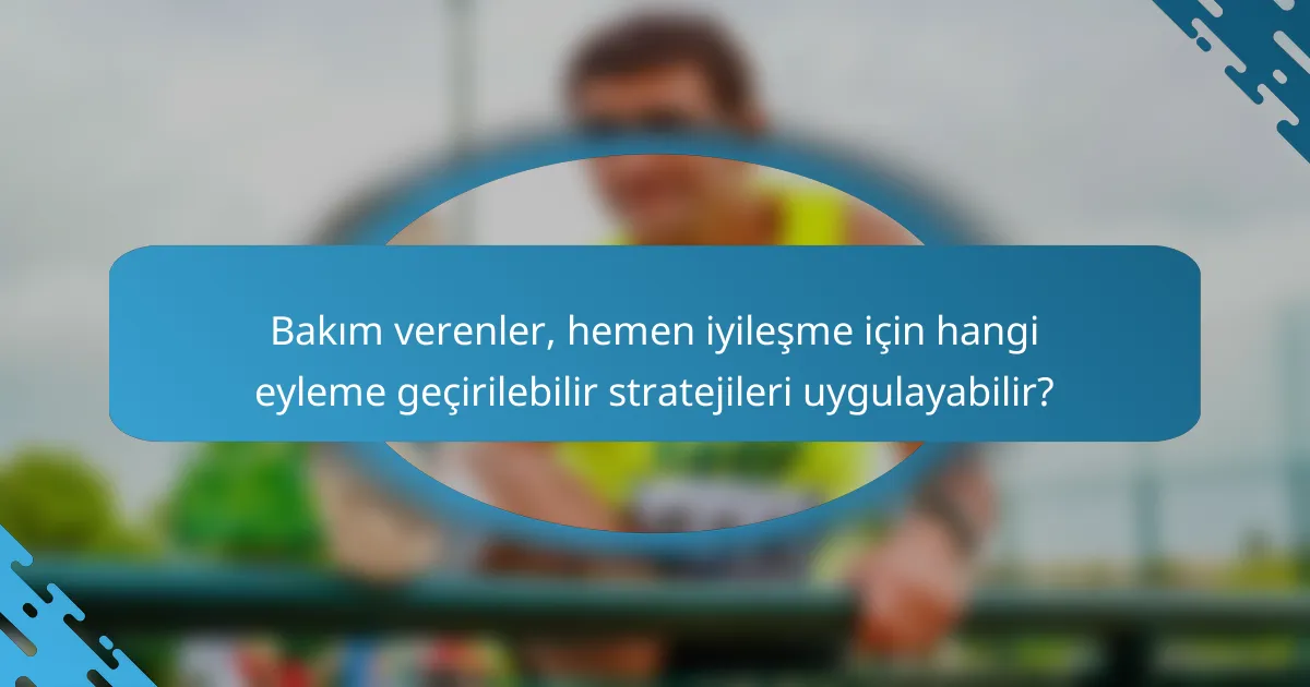 Bakım verenler, hemen iyileşme için hangi eyleme geçirilebilir stratejileri uygulayabilir?