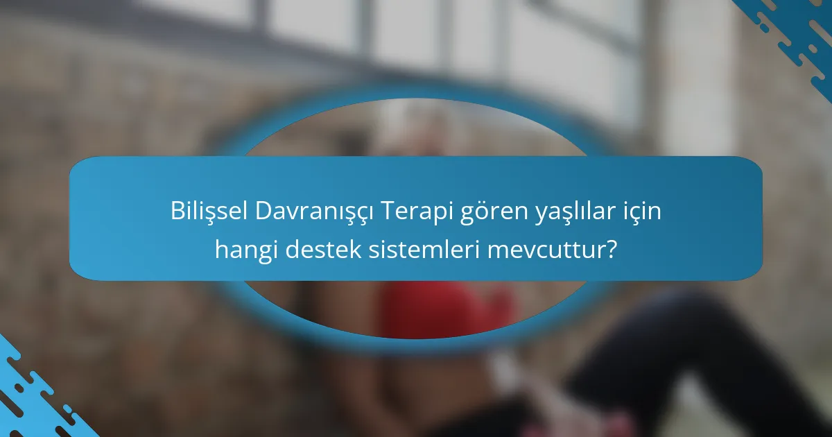 Bilişsel Davranışçı Terapi gören yaşlılar için hangi destek sistemleri mevcuttur?