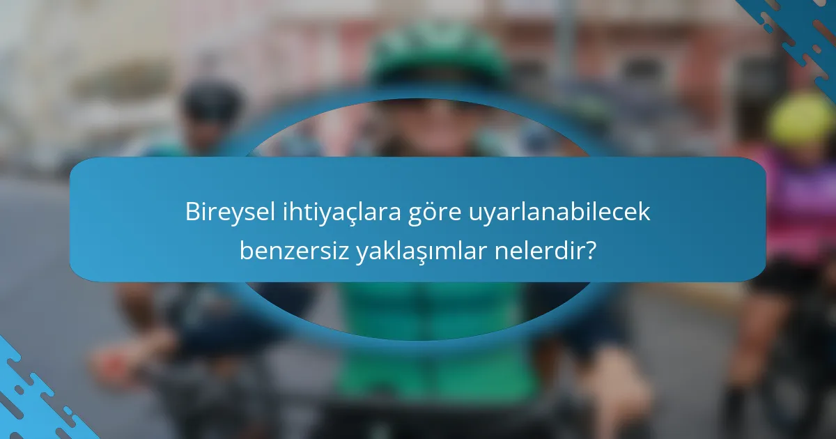 Bireysel ihtiyaçlara göre uyarlanabilecek benzersiz yaklaşımlar nelerdir?