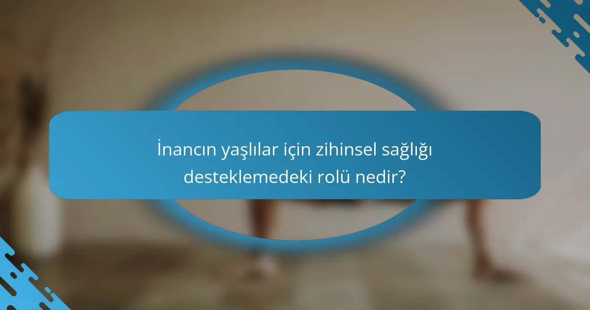 İnancın yaşlılar için zihinsel sağlığı desteklemedeki rolü nedir?