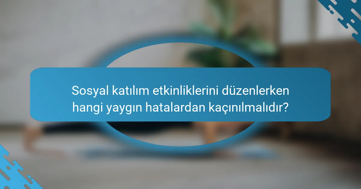 Sosyal katılım etkinliklerini düzenlerken hangi yaygın hatalardan kaçınılmalıdır?