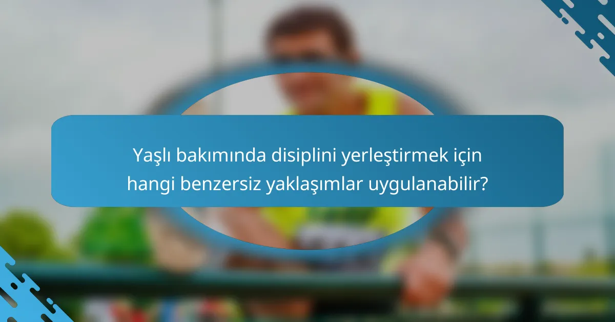 Yaşlı bakımında disiplini yerleştirmek için hangi benzersiz yaklaşımlar uygulanabilir?