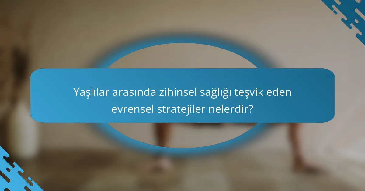 Yaşlılar arasında zihinsel sağlığı teşvik eden evrensel stratejiler nelerdir?