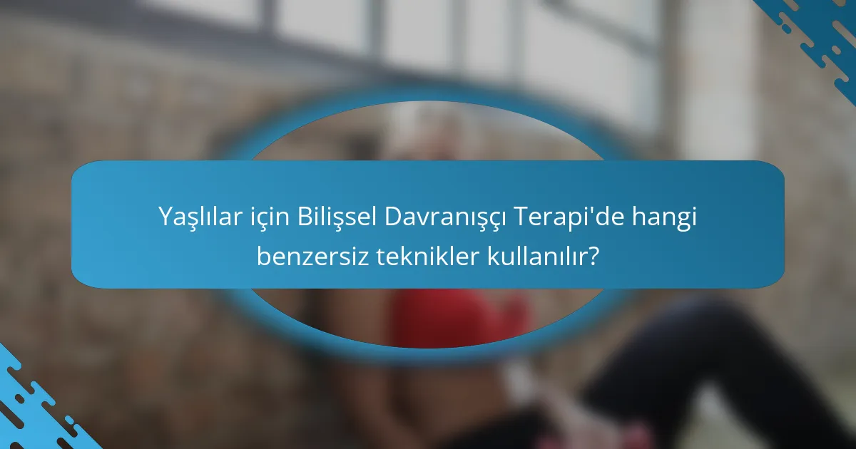 Yaşlılar için Bilişsel Davranışçı Terapi'de hangi benzersiz teknikler kullanılır?