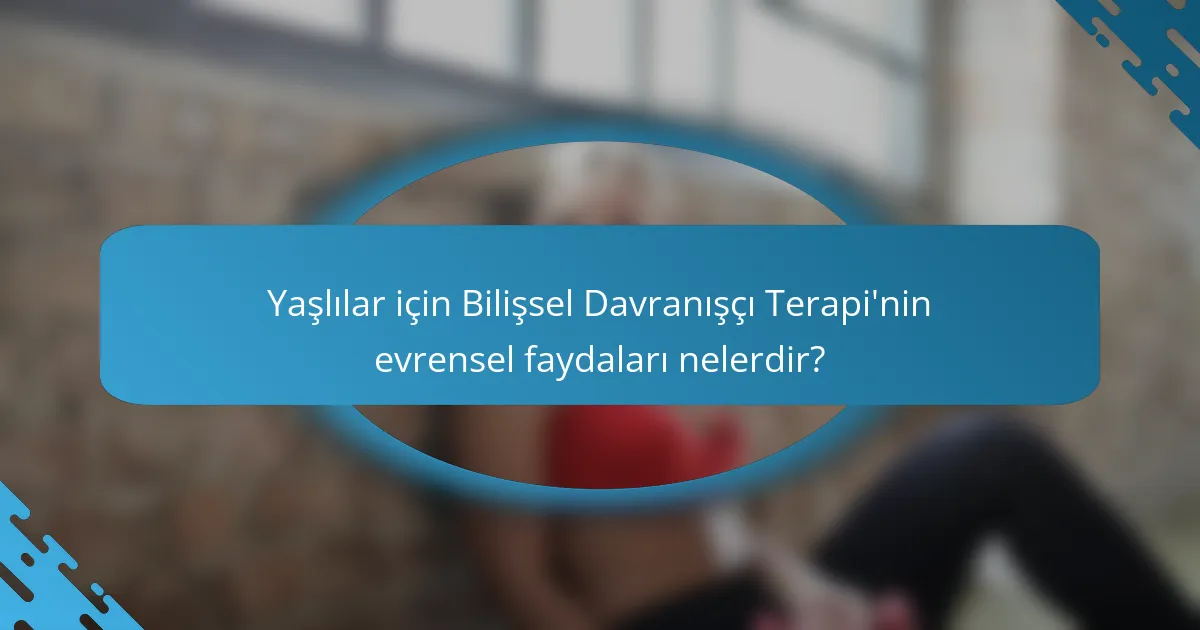 Yaşlılar için Bilişsel Davranışçı Terapi'nin evrensel faydaları nelerdir?