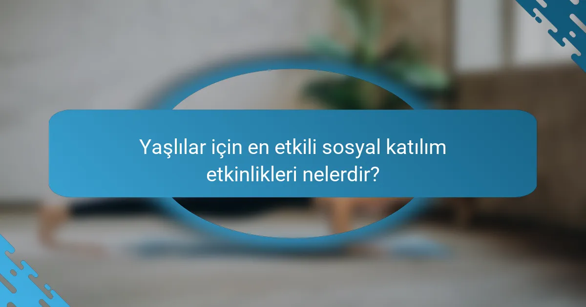 Yaşlılar için en etkili sosyal katılım etkinlikleri nelerdir?