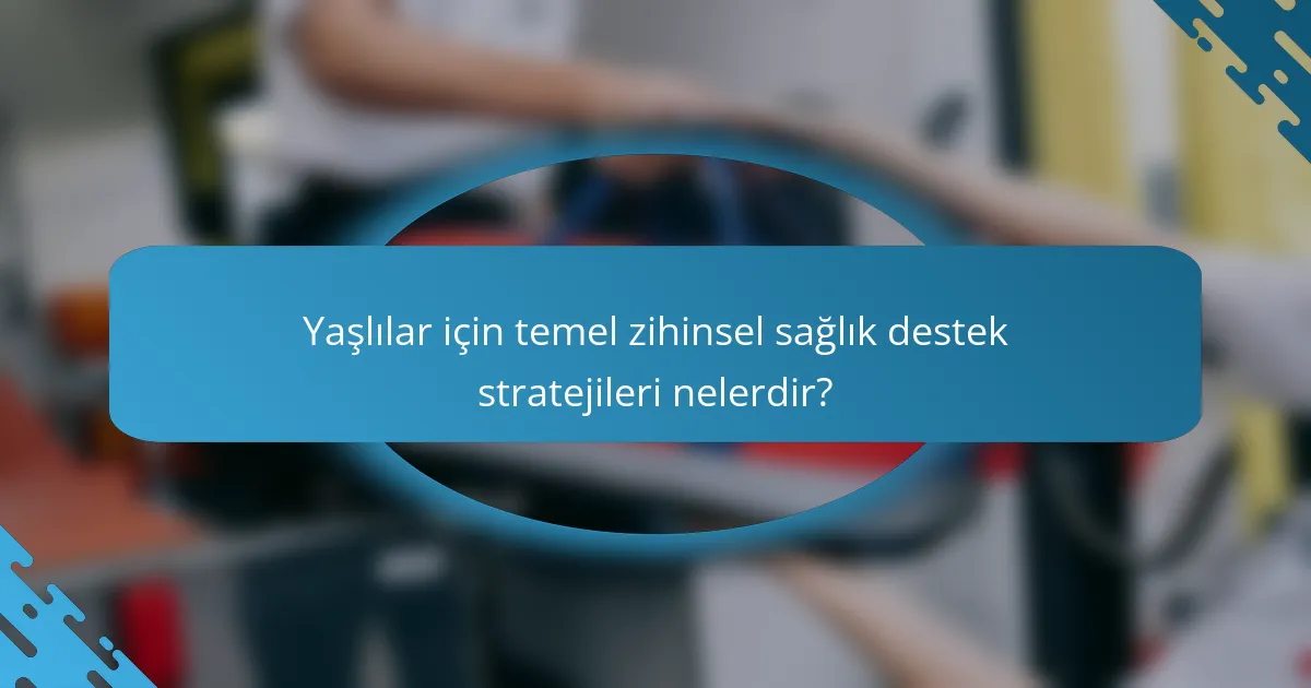 Yaşlılar için temel zihinsel sağlık destek stratejileri nelerdir?