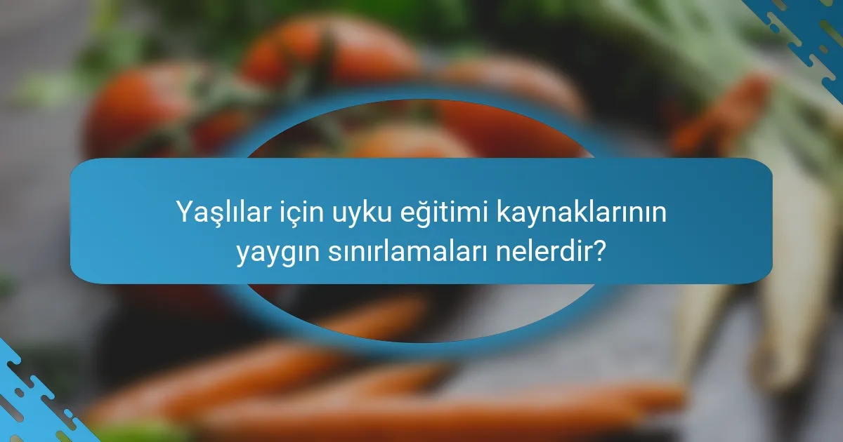 Yaşlılar için uyku eğitimi kaynaklarının yaygın sınırlamaları nelerdir?