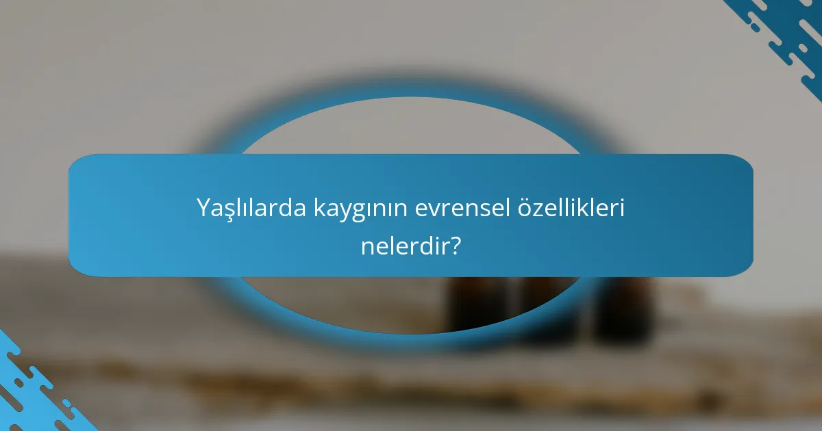 Yaşlılarda kaygının evrensel özellikleri nelerdir?