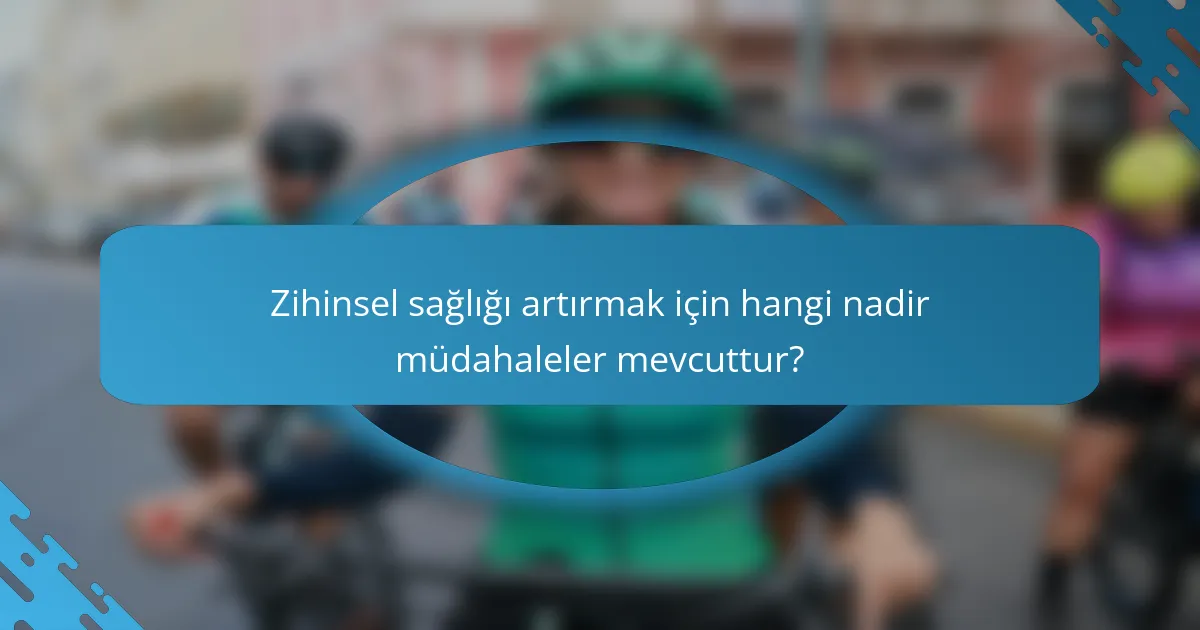 Zihinsel sağlığı artırmak için hangi nadir müdahaleler mevcuttur?